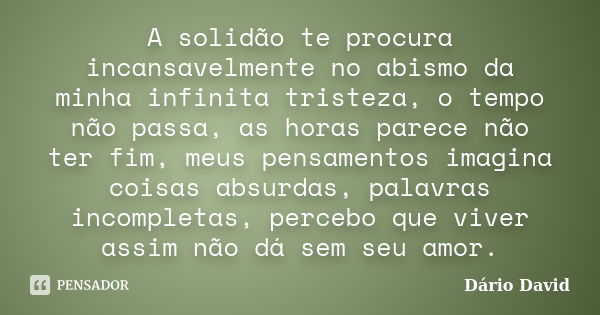 A solidão te procura incansavelmente no abismo da minha infinita tristeza, o tempo não passa, as horas parece não ter fim, meus pensamentos imagina coisas absur... Frase de Dário David.