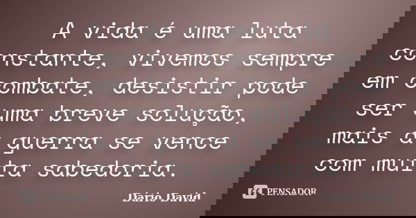 A vida é uma luta constante, vivemos sempre em combate, desistir pode ser uma breve solução, mais a guerra se vence com muita sabedoria.... Frase de Dário David.