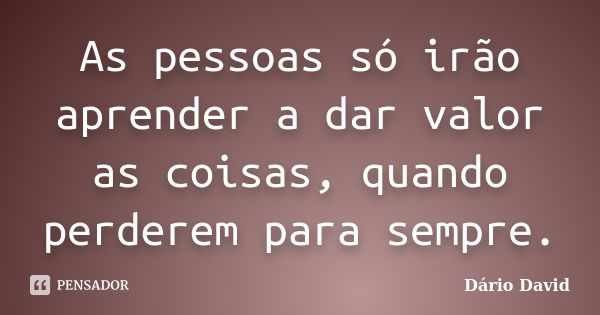 As pessoas só irão aprender a dar valor as coisas, quando perderem para sempre.... Frase de Dário David.