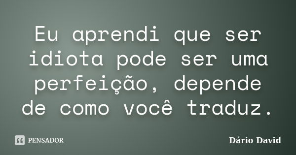 Eu aprendi que ser idiota pode ser uma perfeição, depende de como você traduz.... Frase de Dário David.