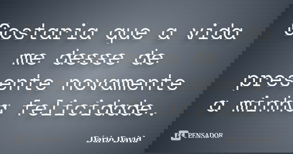 Gostaria que a vida me desse de presente novamente a minha felicidade.... Frase de Dário David.