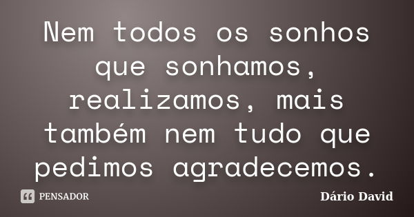 Nem todos os sonhos que sonhamos, realizamos, mais também nem tudo que pedimos agradecemos.... Frase de Dário David.