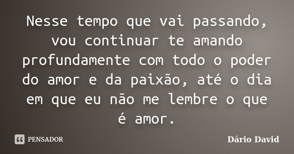 Nesse tempo que vai passando, vou continuar te amando profundamente com todo o poder do amor e da paixão, até o dia em que eu não me lembre o que é amor.... Frase de Dário David.