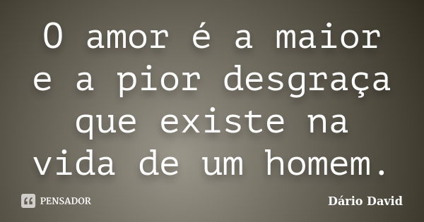 O amor é a maior e a pior desgraça que existe na vida de um homem.... Frase de Dário David.