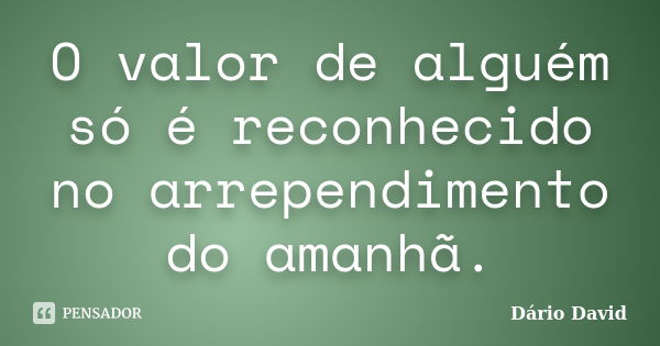 O valor de alguém só é reconhecido no arrependimento do amanhã.... Frase de Dário David.