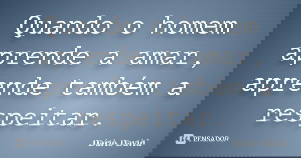 Quando o homem aprende a amar, aprende também a respeitar.... Frase de Dário David.