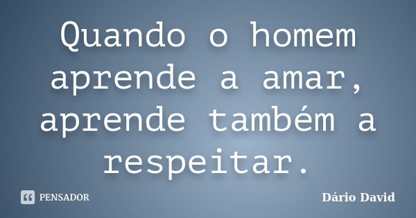 Quando o homem aprende a amar, aprende também a respeitar.... Frase de Dário David.