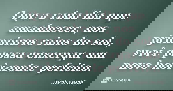 Que a cada dia que amanhecer, nos primeiros raios do sol, você possa enxergar um novo horizonte perfeito.... Frase de Dário David.