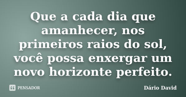 Que a cada dia que amanhecer, nos primeiros raios do sol, você possa enxergar um novo horizonte perfeito.... Frase de Dário David.