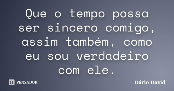 Que o tempo possa ser sincero comigo, assim também, como eu sou verdadeiro com ele.... Frase de Dário David.