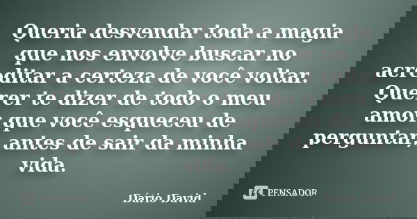 Queria desvendar toda a magia que nos envolve buscar no acreditar a certeza de você voltar. Querer te dizer de todo o meu amor que você esqueceu de perguntar, a... Frase de Dário David.