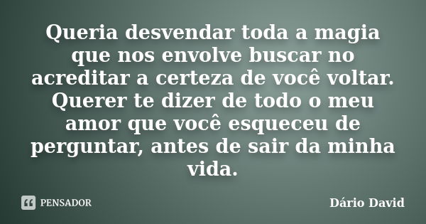 Queria desvendar toda a magia que nos envolve buscar no acreditar a certeza de você voltar. Querer te dizer de todo o meu amor que você esqueceu de perguntar, a... Frase de Dário David.