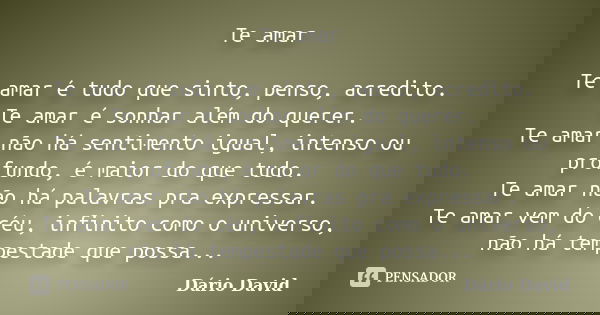 Te amar Te amar é tudo que sinto, penso, acredito. Te amar é sonhar além do querer. Te amar não há sentimento igual, intenso ou profundo, é maior do que tudo. T... Frase de Dário David.