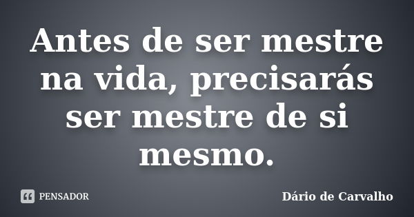 Antes de ser mestre na vida, precisarás ser mestre de si mesmo.... Frase de Dário de Carvalho.