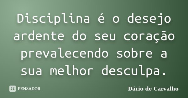 Disciplina é o desejo ardente do seu coração prevalecendo sobre a sua melhor desculpa.... Frase de Dário de Carvalho.
