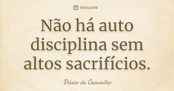 Não há auto disciplina sem altos sacrifícios.... Frase de Dário de Carvalho.