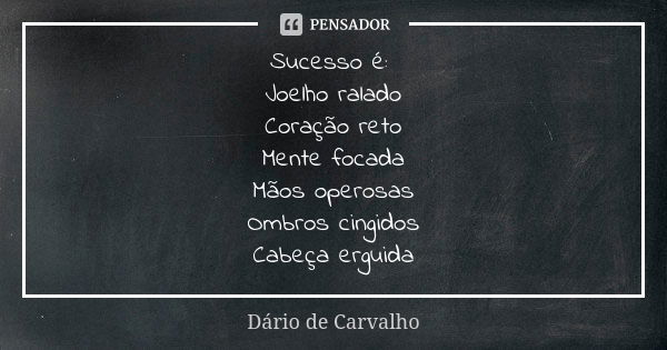 Sucesso é: Joelho ralado
Coração reto
Mente focada
Mãos operosas
Ombros cingidos
Cabeça erguida... Frase de Dário de Carvalho.