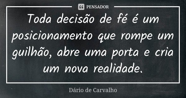 Toda decisão de fé é um posicionamento que rompe um guilhão, abre uma porta e cria um nova realidade.... Frase de Dário de Carvalho.