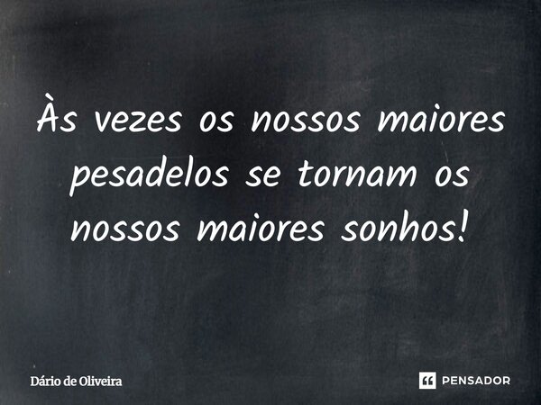 Às vezes os nossos maiores pesadelos se tornam os nossos maiores sonhos!... Frase de Dário de Oliveira.