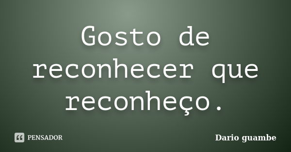 Gosto de reconhecer que reconheço.... Frase de Dario guambe.