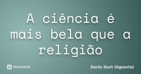 A ciência é mais bela que a religião... Frase de Dario Hart Signorini.