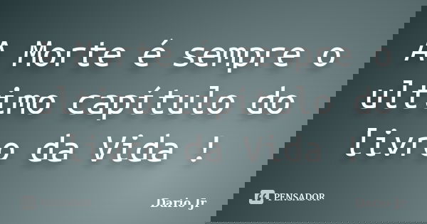 A Morte é sempre o ultimo capítulo do livro da Vida !... Frase de Dario Jr.