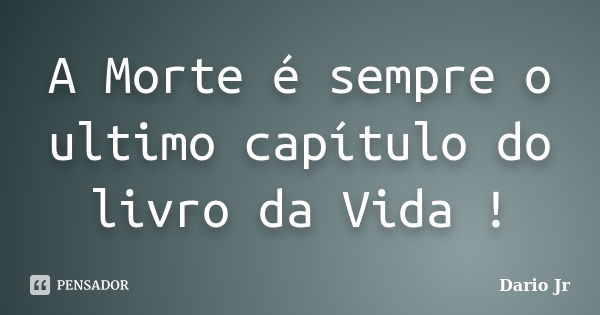 A Morte é sempre o ultimo capítulo do livro da Vida !... Frase de Dario Jr.