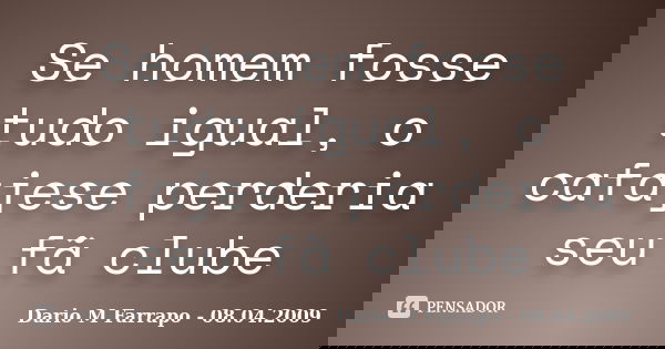 Se homem fosse tudo igual, o cafajese perderia seu fã clube... Frase de Dario M Farrapo - 08.04.2009.