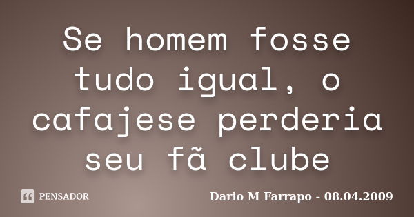 Se homem fosse tudo igual, o cafajese perderia seu fã clube... Frase de Dario M Farrapo - 08.04.2009.