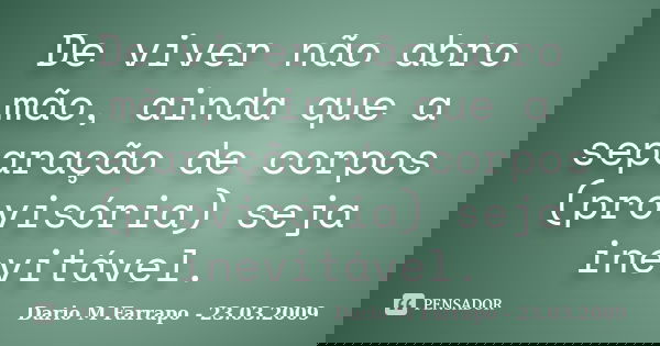 De viver não abro mão, ainda que a separação de corpos (provisória) seja inevitável.... Frase de Dario M Farrapo - 23.03.2009.