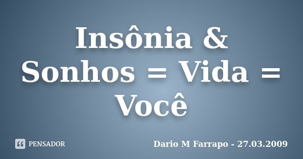 Insônia & Sonhos = Vida = Você... Frase de Dario M Farrapo - 27.03.2009.