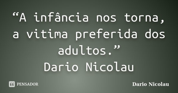 “A infância nos torna, a vitima preferida dos adultos.” Dario Nicolau... Frase de Dario Nicolau.