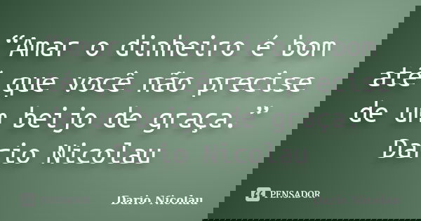 “Amar o dinheiro é bom até que você não precise de um beijo de graça.” Dario Nicolau... Frase de Dario Nicolau.