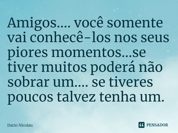 ⁠Amigos.... você somente vai conhecê-los nos seus piores momentos...se tiver muitos poderá não sobrar um.... se tiveres poucos talvez tenha um.... Frase de Dario Nicolau.