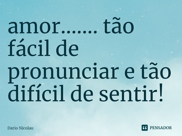 ⁠amor....... tão fácil de pronunciar e tão difícil de sentir!... Frase de Dario Nicolau.