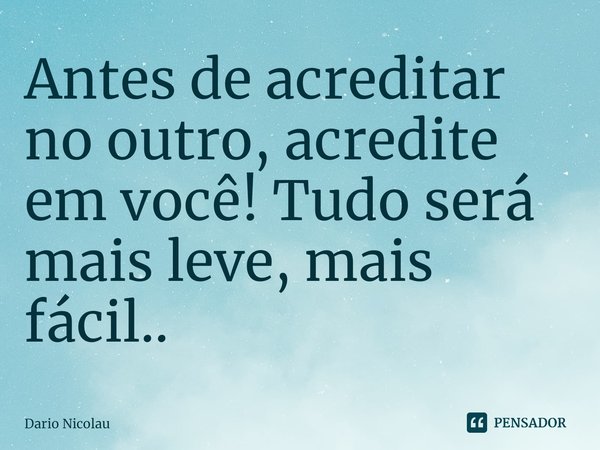 ⁠Antes de acreditar no outro, acredite em você! Tudo será mais leve, mais fácil..... Frase de Dario Nicolau.