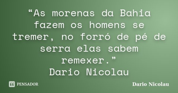 “As morenas da Bahia fazem os homens se tremer, no forró de pé de serra elas sabem remexer.” Dario Nicolau... Frase de Dario Nicolau.