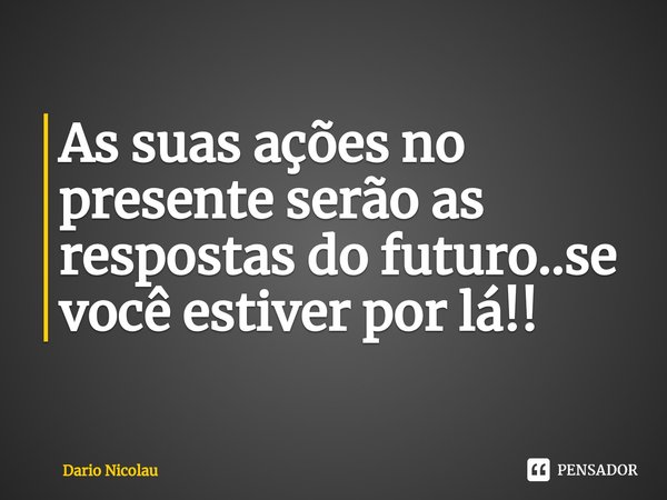 As suas ações no presente serão as respostas do futuro..se você estiver por lá!!⁠... Frase de Dario Nicolau.