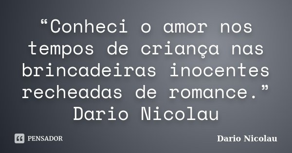 “Conheci o amor nos tempos de criança nas brincadeiras inocentes recheadas de romance.” Dario Nicolau... Frase de Dario Nicolau.