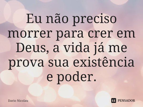 ⁠Eu não preciso morrer para crer em Deus, a vida já me prova sua existência e poder.... Frase de Dario Nicolau.