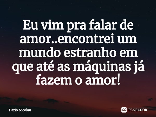 ⁠Eu vim pra falar de amor..encontrei um mundo estranho em que até as máquinas já fazem o amor!... Frase de Dario Nicolau.