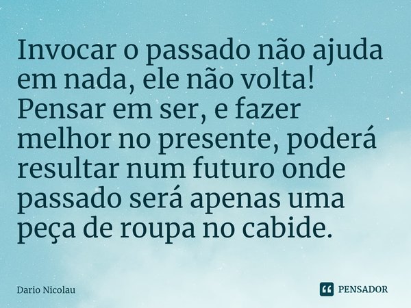 Invocar o passado não ajuda em nada, ele não volta! Pensar em ser, e fazer melhor no presente, poderá resultar num futuro onde passado ⁠será apenas uma peça de ... Frase de Dario Nicolau.