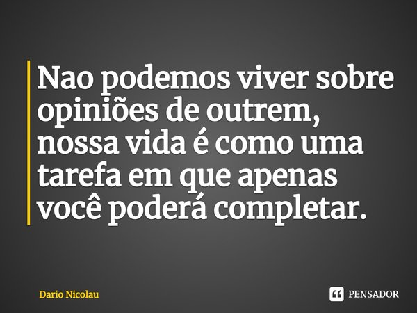 ⁠Nao podemos viver sobre opiniões de outrem, nossa vida é como uma tarefa em que apenas você poderá completar.... Frase de Dario Nicolau.