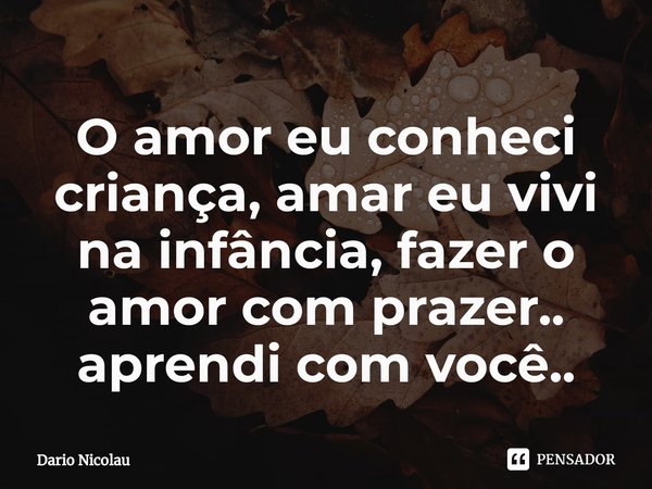 ⁠O amor eu conheci criança, amar eu vivi na infância, fazer o amor com prazer.. aprendi com você..... Frase de Dario Nicolau.