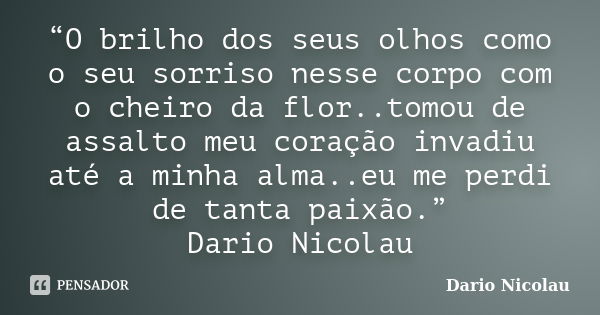 “O brilho dos seus olhos como o seu sorriso nesse corpo com o cheiro da flor..tomou de assalto meu coração invadiu até a minha alma..eu me perdi de tanta paixão... Frase de Dario Nicolau.