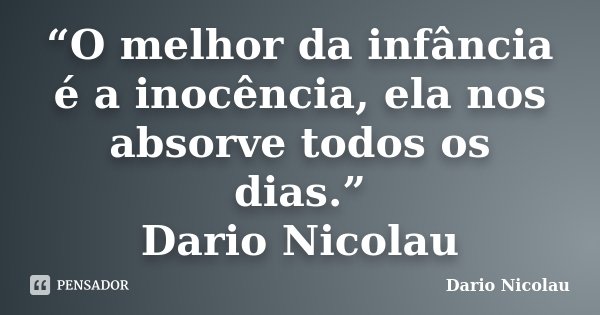 “O melhor da infância é a inocência, ela nos absorve todos os dias.” Dario Nicolau... Frase de Dario Nicolau.