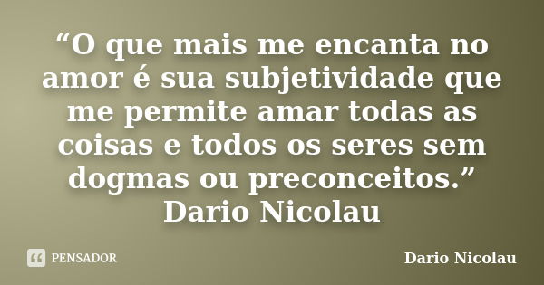 “O que mais me encanta no amor é sua subjetividade que me permite amar todas as coisas e todos os seres sem dogmas ou preconceitos.” Dario Nicolau... Frase de Dario Nicolau.