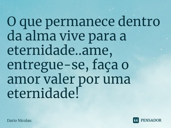 ⁠O que permanece dentro da alma vive para a eternidade..ame, entregue-se, faça o amor valer por uma eternidade!... Frase de Dario Nicolau.