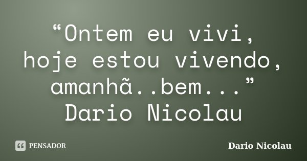 “Ontem eu vivi, hoje estou vivendo, amanhã..bem...” Dario Nicolau... Frase de Dario Nicolau.