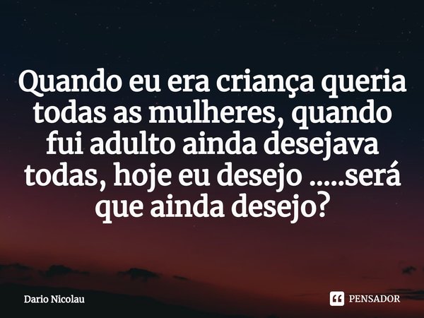 ⁠Quando eu era criança queria todas as mulheres, quando fui adulto ainda desejava todas, hoje eu desejo .....será que ainda desejo?... Frase de Dario Nicolau.